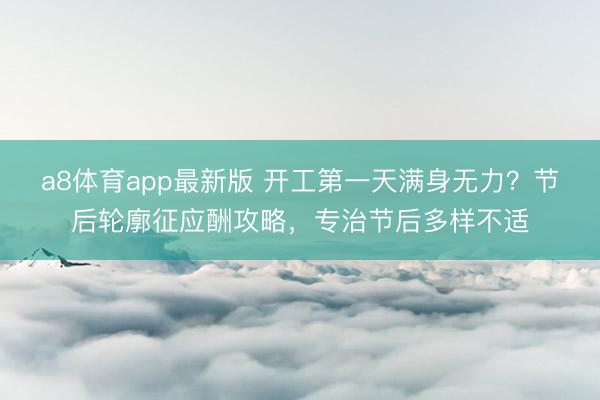 a8体育app最新版 开工第一天满身无力？节后轮廓征应酬攻略，专治节后多样不适