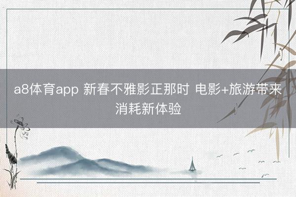 a8体育app 新春不雅影正那时 电影+旅游带来消耗新体验