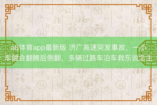 a8体育app最新版 济广高速突发事故，一小车融会翻腾后侧翻，多辆过路车泊车救东说念主
