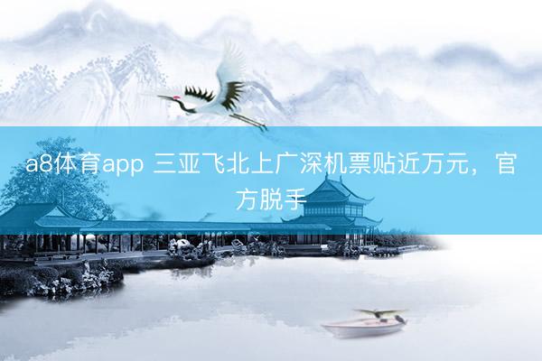 a8体育app 三亚飞北上广深机票贴近万元，官方脱手