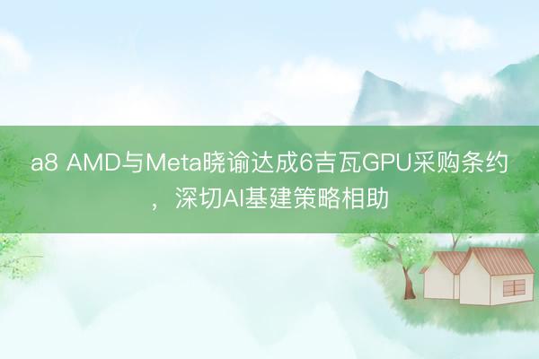 a8 AMD与Meta晓谕达成6吉瓦GPU采购条约,深切AI基建策略相助