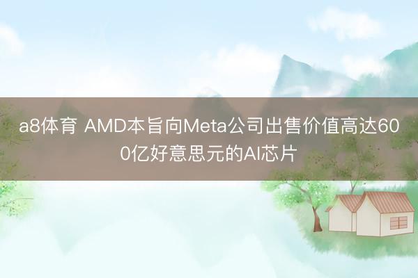 a8体育 AMD本旨向Meta公司出售价值高达600亿好意思元的AI芯片