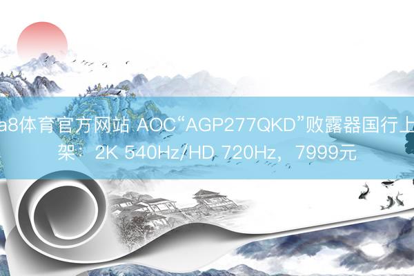 a8体育官方网站 AOC“AGP277QKD”败露器国行上架:2K 540Hz/HD 720Hz,7999元