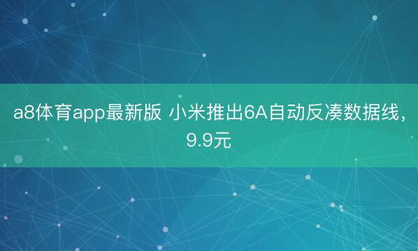 a8体育app最新版 小米推出6A自动反凑数据线，9.9元