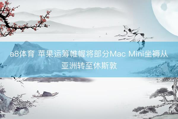 a8体育 苹果运筹帷幄将部分Mac Mini坐褥从亚洲转至休斯敦