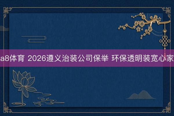 a8体育 2026遵义治装公司保举 环保透明装宽心家