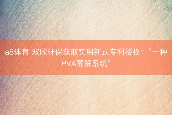 a8体育 双欣环保获取实用新式专利授权：“一种PVA醇解系统”