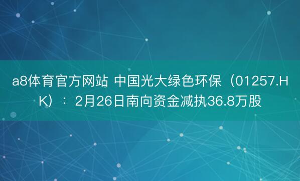 a8体育官方网站 中国光大绿色环保（01257.HK）：2月26日南向资金减执36.8万股