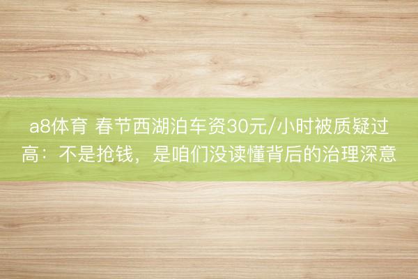 a8体育 春节西湖泊车资30元/小时被质疑过高：不是抢钱，是咱们没读懂背后的治理深意