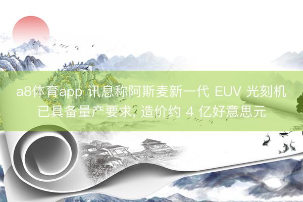 a8体育app 讯息称阿斯麦新一代 EUV 光刻机已具备量产要求， 造价约 4 亿好意思元