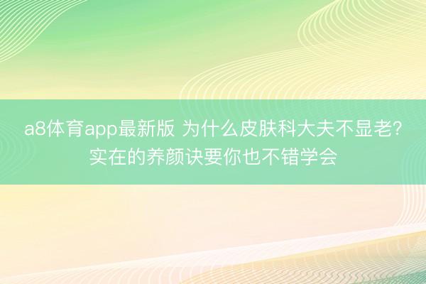 a8体育app最新版 为什么皮肤科大夫不显老?实在的养颜诀要你也不错学会