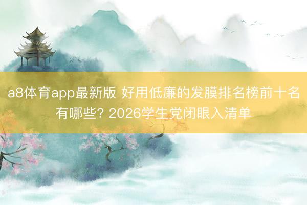 a8体育app最新版 好用低廉的发膜排名榜前十名有哪些? 2026学生党闭眼入清单