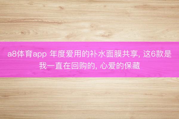 a8体育app 年度爱用的补水面膜共享， 这6款是我一直在回购的， 心爱的保藏