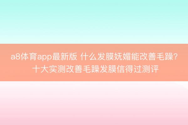 a8体育app最新版 什么发膜妩媚能改善毛躁? 十大实测改善毛躁发膜信得过测评