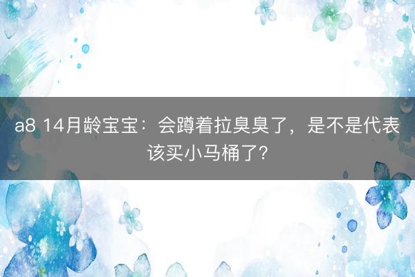 a8 14月龄宝宝：会蹲着拉臭臭了，是不是代表该买小马桶了？