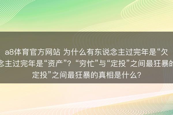 a8体育官方网站 为什么有东说念主过完年是“欠债”，有东说念主过完年是“资产”？“穷忙”与“定投”之间最狂暴的真相是什么？
