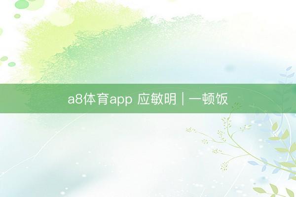 a8体育app 应敏明 | 一顿饭
