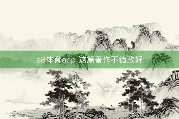 a8体育app 这篇著作不错改好