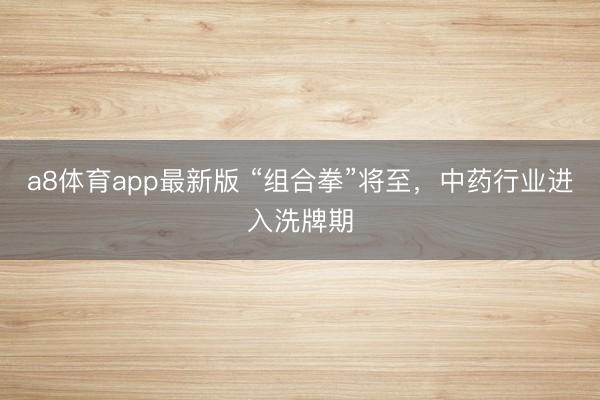 a8体育app最新版 “组合拳”将至,中药行业进入洗牌期