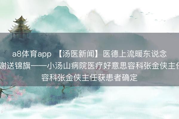 a8体育app 【汤医新闻】医德上流暖东说念主心 患者致谢送锦旗——小汤山病院医疗好意思容科张金侠主任获患者确定