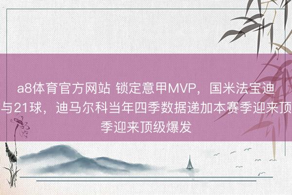 a8体育官方网站 锁定意甲MVP，国米法宝迪马已参与21球，迪马尔科当年四季数据递加本赛季迎来顶级爆发