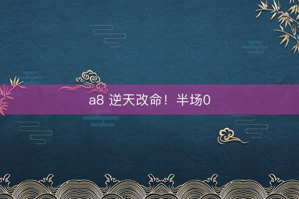 a8 逆天改命！半场0