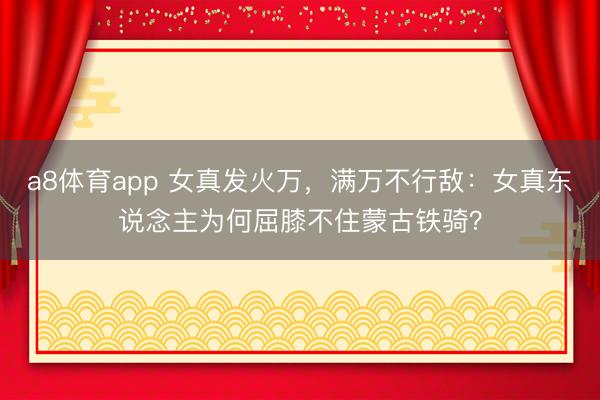 a8体育app 女真发火万，满万不行敌：女真东说念主为何屈膝不住蒙古铁骑？