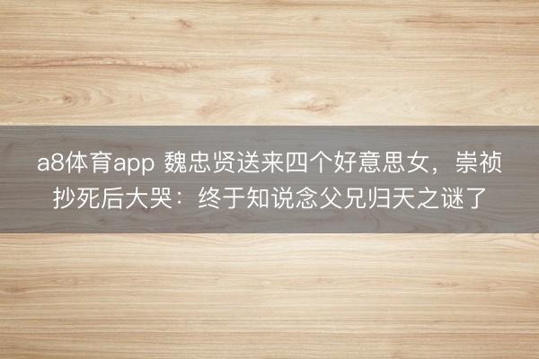 a8体育app 魏忠贤送来四个好意思女，崇祯抄死后大哭：终于知说念父兄归天之谜了