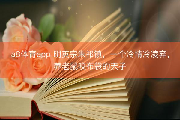 a8体育app 明英宗朱祁镇，一个冷情冷凌弃，养老鼠咬布袋的天子