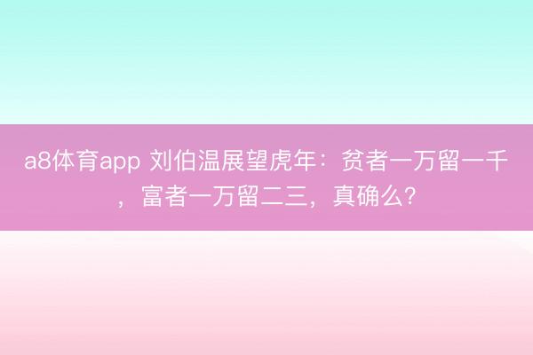 a8体育app 刘伯温展望虎年：贫者一万留一千，富者一万留二三，真确么？