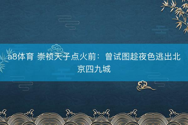 a8体育 崇祯天子点火前：曾试图趁夜色逃出北京四九城