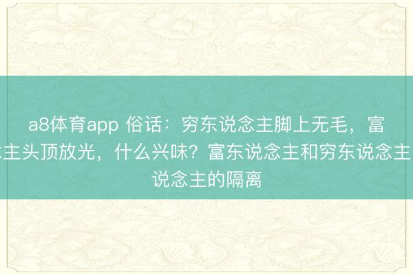 a8体育app 俗话：穷东说念主脚上无毛，富东说念主头顶放光，什么兴味？富东说念主和穷东说念主的隔离