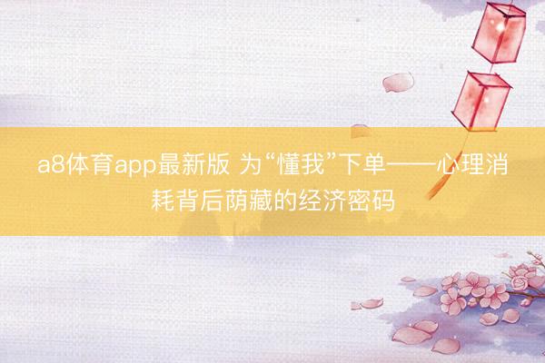 a8体育app最新版 为“懂我”下单——心理消耗背后荫藏的经济密码