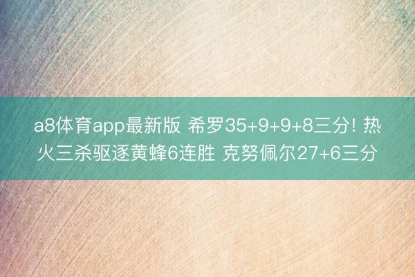 a8体育app最新版 希罗35+9+9+8三分! 热火三杀驱逐黄蜂6连胜 克努佩尔27+6三分