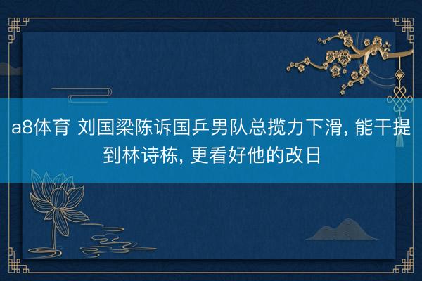 a8体育 刘国梁陈诉国乒男队总揽力下滑, 能干提到林诗栋, 更看好他的改日
