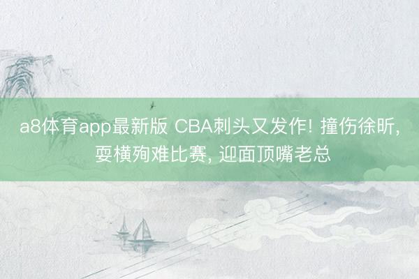 a8体育app最新版 CBA刺头又发作! 撞伤徐昕, 耍横殉难比赛, 迎面顶嘴老总