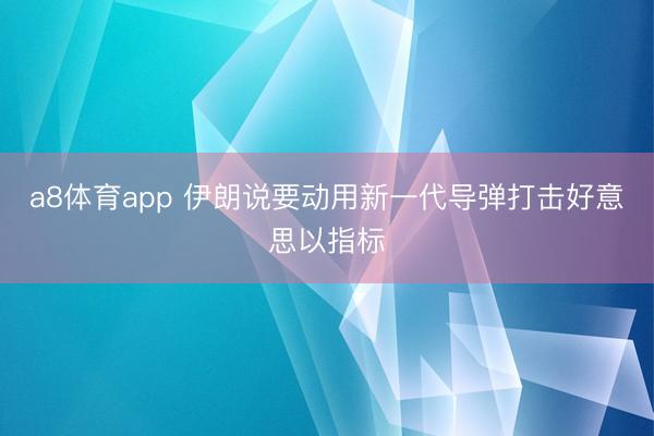 a8体育app 伊朗说要动用新一代导弹打击好意思以指标