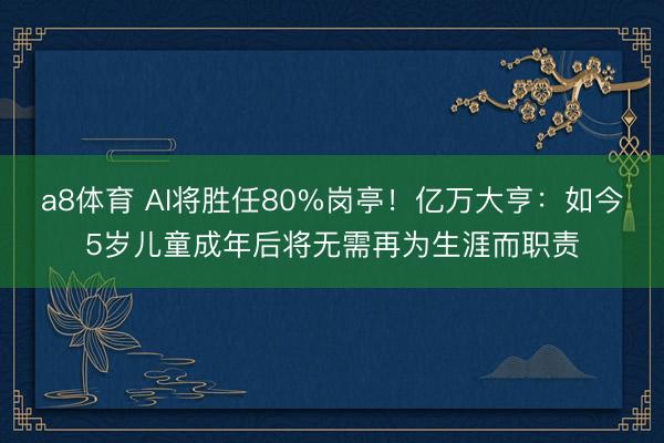 a8体育 AI将胜任80%岗亭!亿万大亨:如今5岁儿童成年后将无需再为生涯而职责