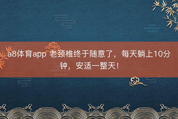 a8体育app 老颈椎终于随意了，每天躺上10分钟，安适一整天！