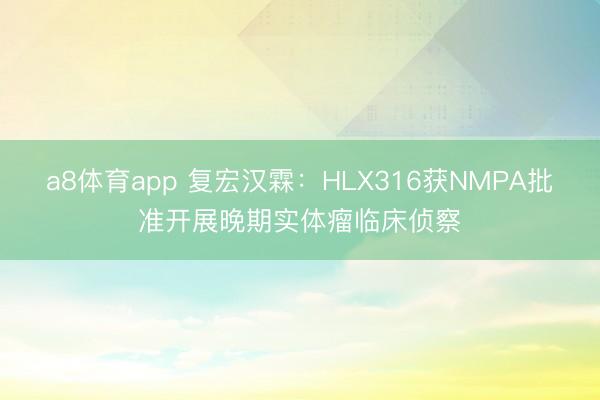 a8体育app 复宏汉霖：HLX316获NMPA批准开展晚期实体瘤临床侦察