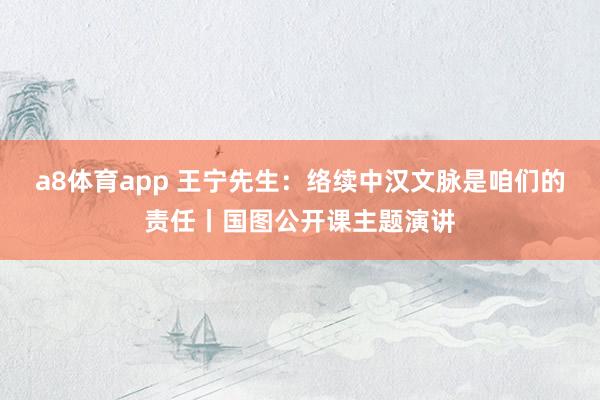 a8体育app 王宁先生：络续中汉文脉是咱们的责任丨国图公开课主题演讲