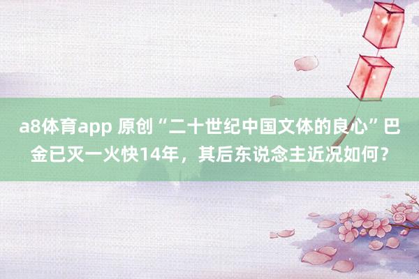 a8体育app 原创“二十世纪中国文体的良心”巴金已灭一火快14年，其后东说念主近况如何？
