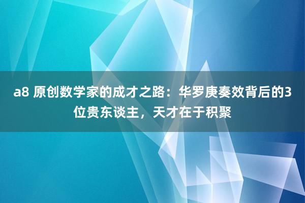 a8 原创数学家的成才之路：华罗庚奏效背后的3位贵东谈主，天才在于积聚