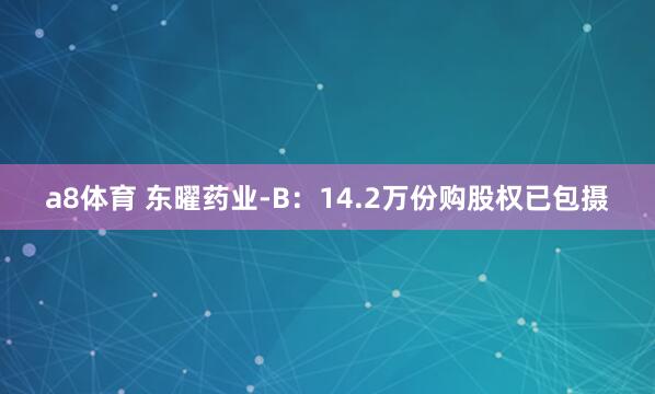 a8体育 东曜药业-B：14.2万份购股权已包摄