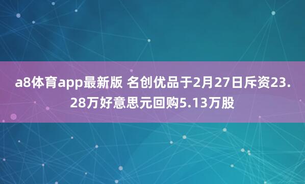 a8体育app最新版 名创优品于2月27日斥资23.28万好意思元回购5.13万股