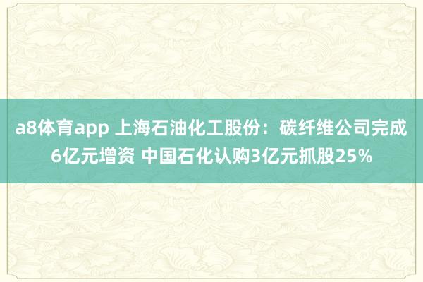 a8体育app 上海石油化工股份：碳纤维公司完成6亿元增资 中国石化认购3亿元抓股25%