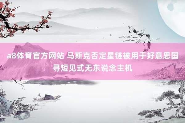 a8体育官方网站 马斯克否定星链被用于好意思国寻短见式无东说念主机