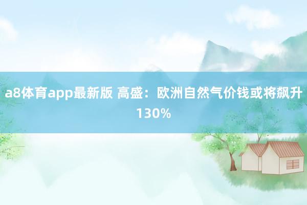 a8体育app最新版 高盛：欧洲自然气价钱或将飙升130%