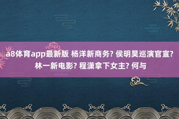 a8体育app最新版 杨洋新商务? 侯明昊巡演官宣? 林一新电影? 程潇拿下女主? 何与