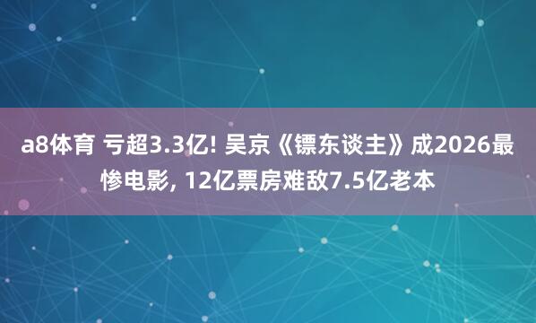 a8体育 亏超3.3亿! 吴京《镖东谈主》成2026最惨电影, 12亿票房难敌7.5亿老本